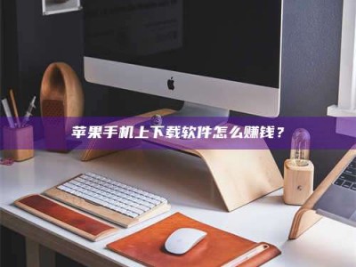 岑溪苹果手机上下载软件怎么赚钱？
