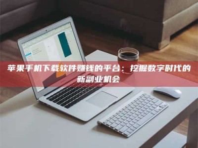 岑溪苹果手机下载软件赚钱的平台：挖掘数字时代的新副业机会