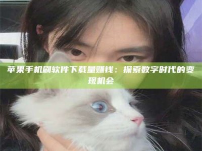 岑溪苹果手机刷软件下载量赚钱：探索数字时代的变现机会