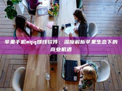 岑溪苹果手机aqq赚钱软件：深度解析苹果生态下的商业机遇